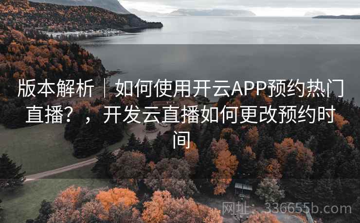 版本解析｜如何使用开云APP预约热门直播？，开发云直播如何更改预约时间