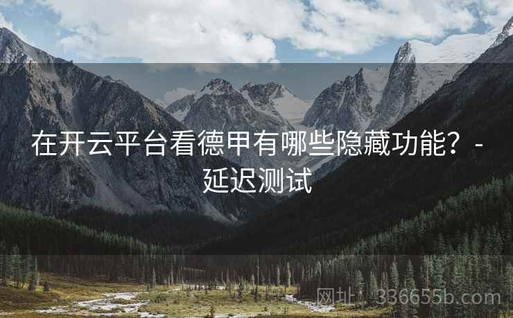 在开云平台看德甲有哪些隐藏功能？-延迟测试