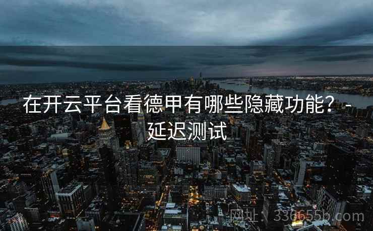在开云平台看德甲有哪些隐藏功能？-延迟测试