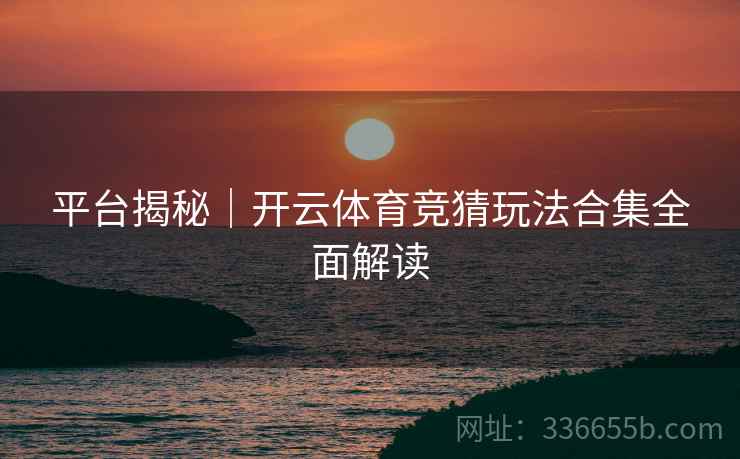 平台揭秘｜开云体育竞猜玩法合集全面解读