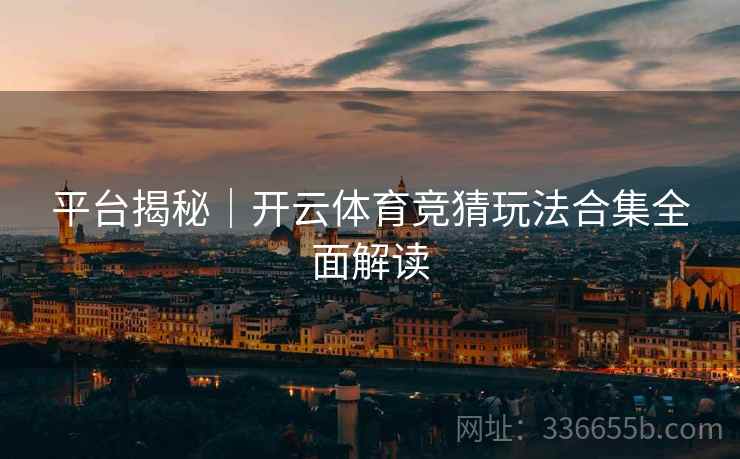 平台揭秘｜开云体育竞猜玩法合集全面解读