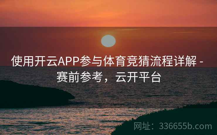 使用开云APP参与体育竞猜流程详解 - 赛前参考，云开平台