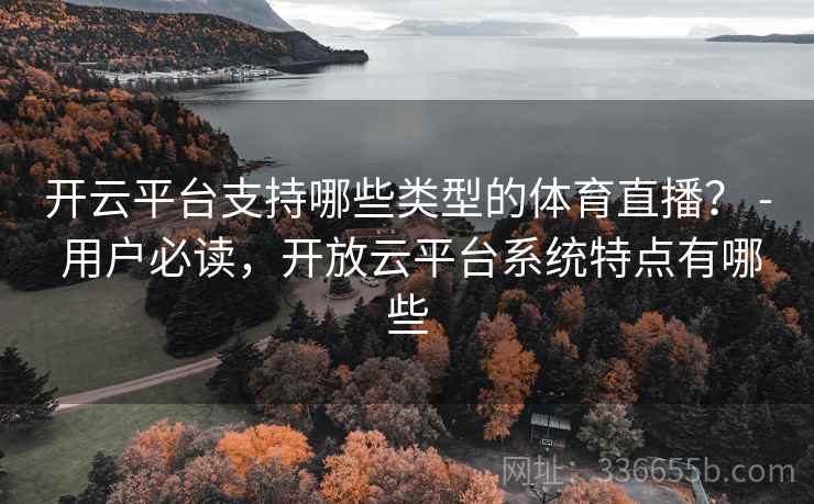 开云平台支持哪些类型的体育直播？ - 用户必读，开放云平台系统特点有哪些