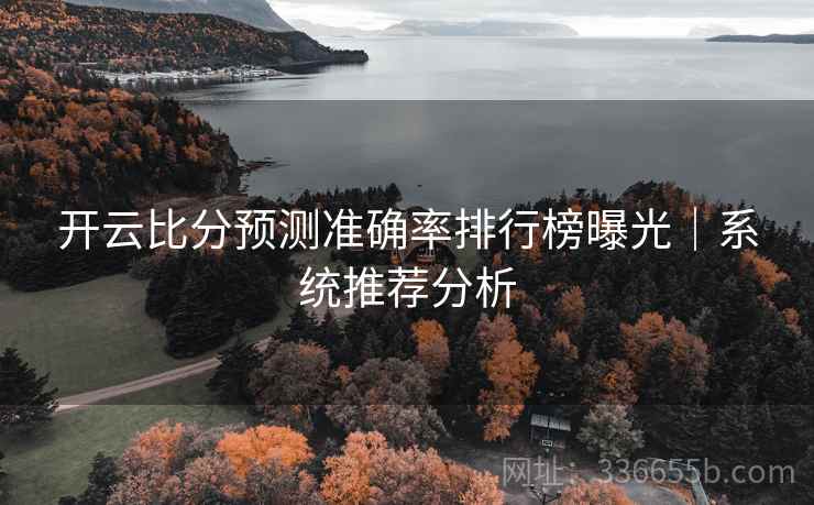 开云比分预测准确率排行榜曝光｜系统推荐分析