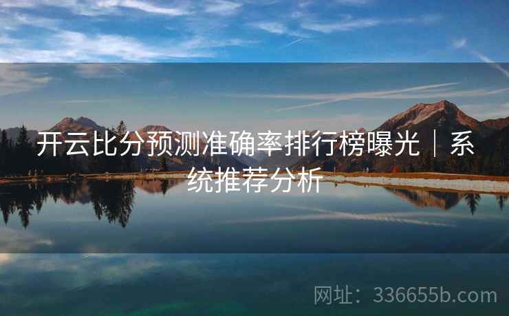 开云比分预测准确率排行榜曝光｜系统推荐分析