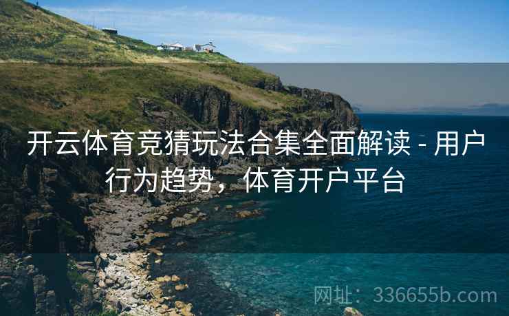 开云体育竞猜玩法合集全面解读 - 用户行为趋势，体育开户平台