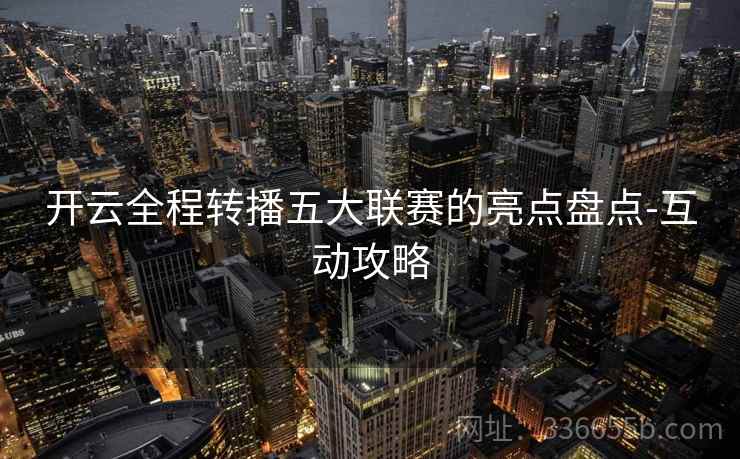 开云全程转播五大联赛的亮点盘点-互动攻略