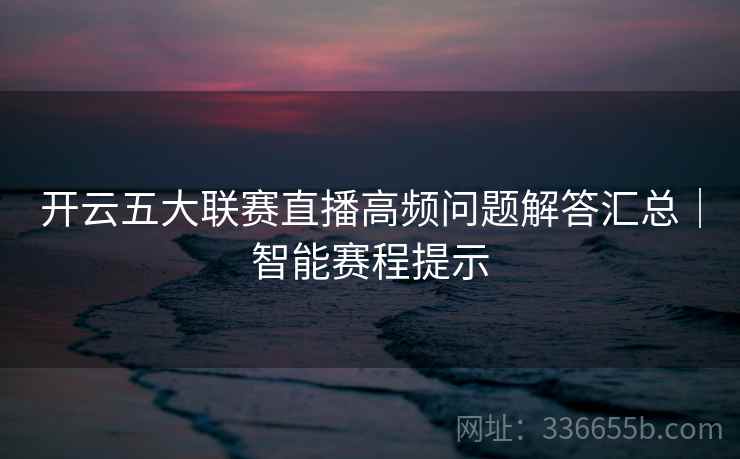 开云五大联赛直播高频问题解答汇总｜智能赛程提示