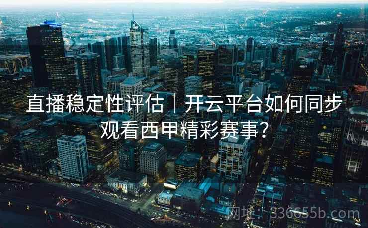 直播稳定性评估｜开云平台如何同步观看西甲精彩赛事？