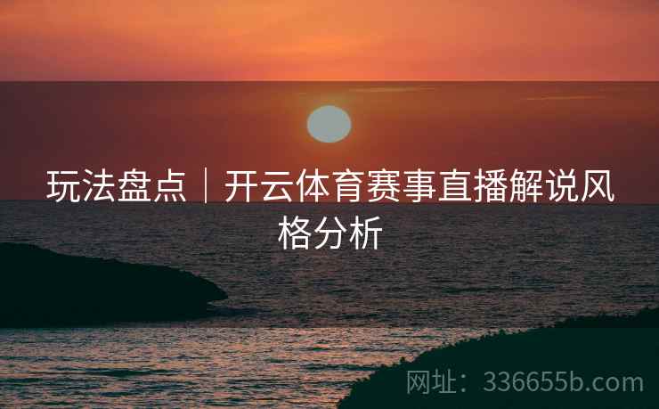 玩法盘点｜开云体育赛事直播解说风格分析