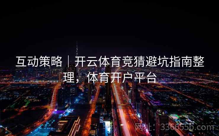 互动策略｜开云体育竞猜避坑指南整理，体育开户平台