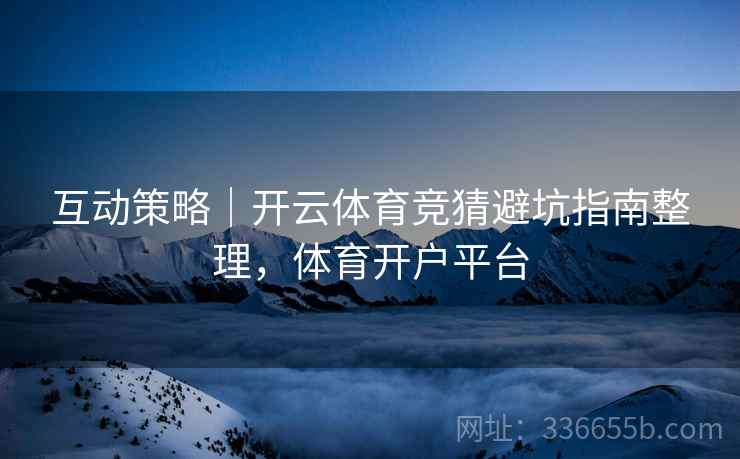 互动策略｜开云体育竞猜避坑指南整理，体育开户平台