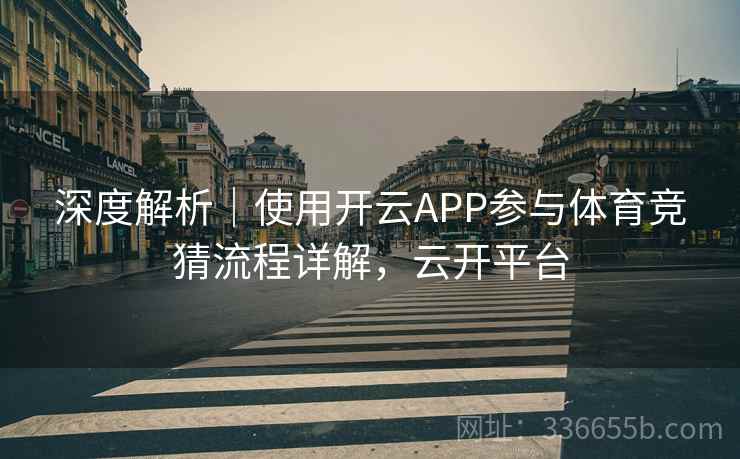 深度解析｜使用开云APP参与体育竞猜流程详解，云开平台