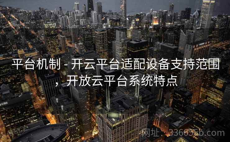 平台机制 - 开云平台适配设备支持范围，开放云平台系统特点