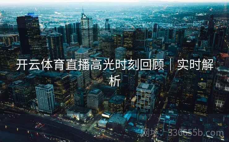 开云体育直播高光时刻回顾｜实时解析