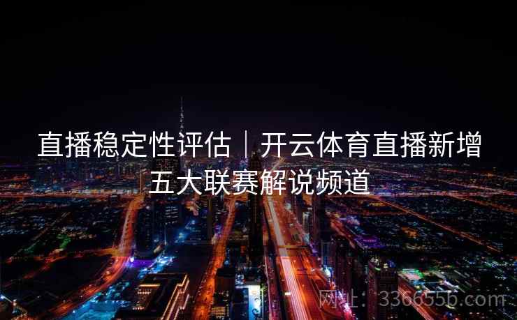 直播稳定性评估｜开云体育直播新增五大联赛解说频道