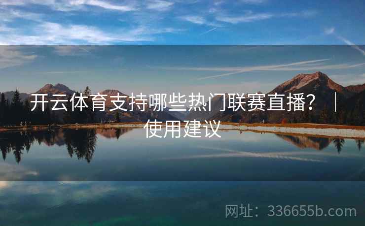 开云体育支持哪些热门联赛直播？｜使用建议
