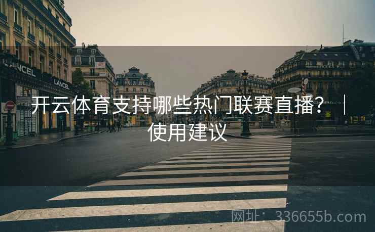 开云体育支持哪些热门联赛直播？｜使用建议