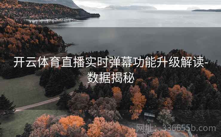 开云体育直播实时弹幕功能升级解读-数据揭秘