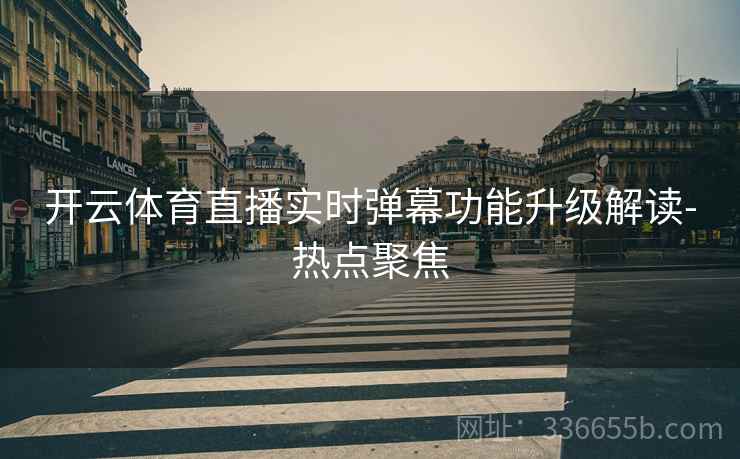 开云体育直播实时弹幕功能升级解读-热点聚焦