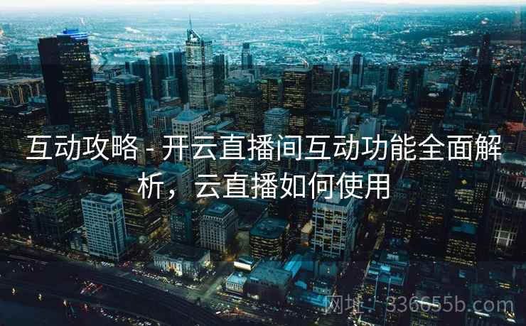 互动攻略 - 开云直播间互动功能全面解析，云直播如何使用