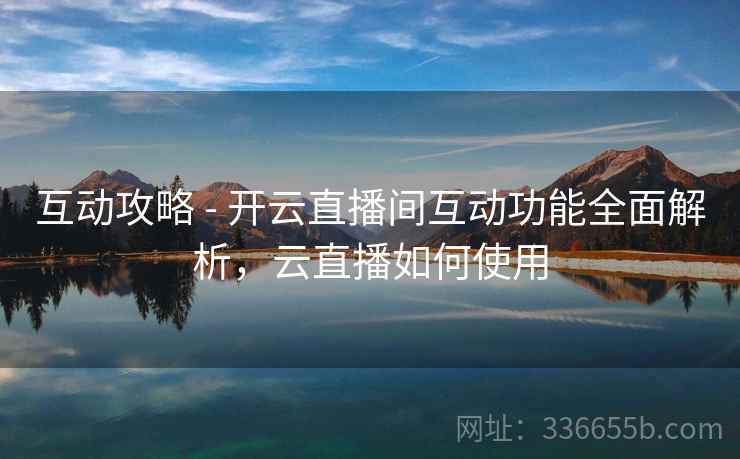互动攻略 - 开云直播间互动功能全面解析，云直播如何使用