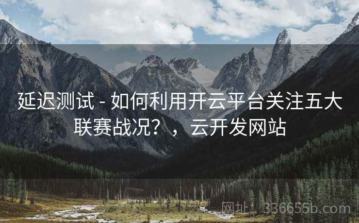 延迟测试 - 如何利用开云平台关注五大联赛战况？，云开发网站