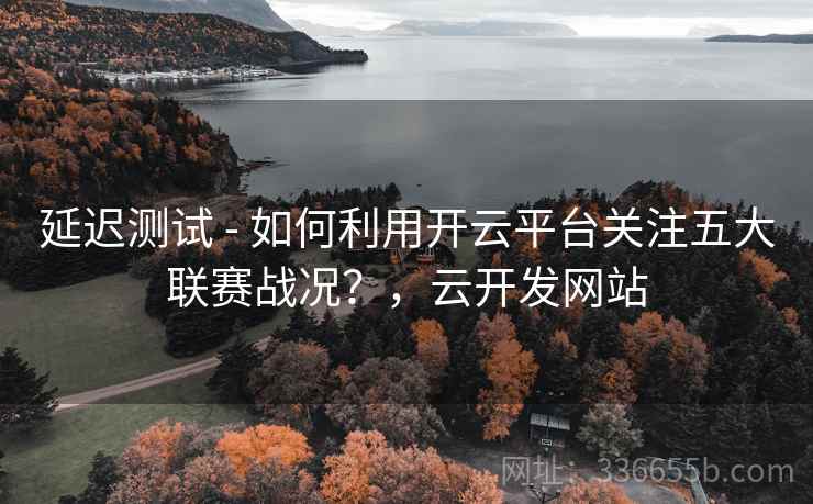 延迟测试 - 如何利用开云平台关注五大联赛战况？，云开发网站