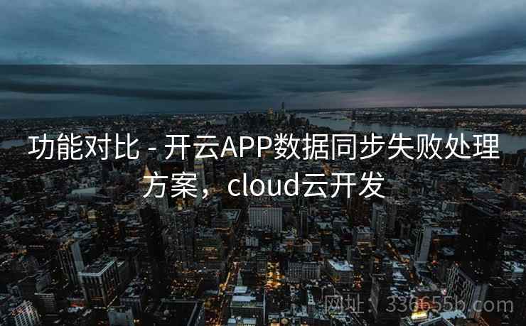 功能对比 - 开云APP数据同步失败处理方案，cloud云开发
