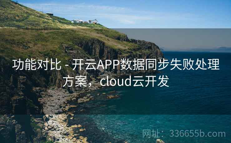 功能对比 - 开云APP数据同步失败处理方案，cloud云开发