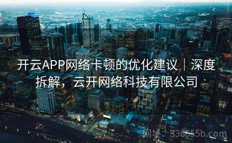 开云APP网络卡顿的优化建议｜深度拆解，云开网络科技有限公司