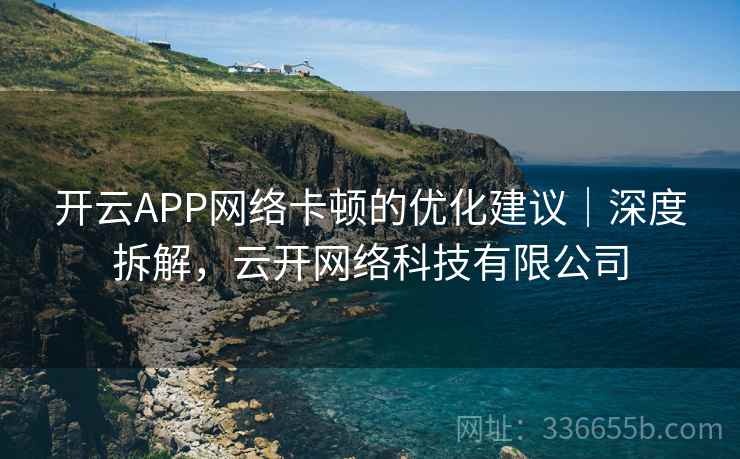 开云APP网络卡顿的优化建议｜深度拆解，云开网络科技有限公司