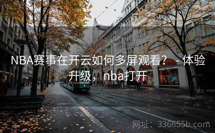 NBA赛事在开云如何多屏观看？ - 体验升级，nba打开