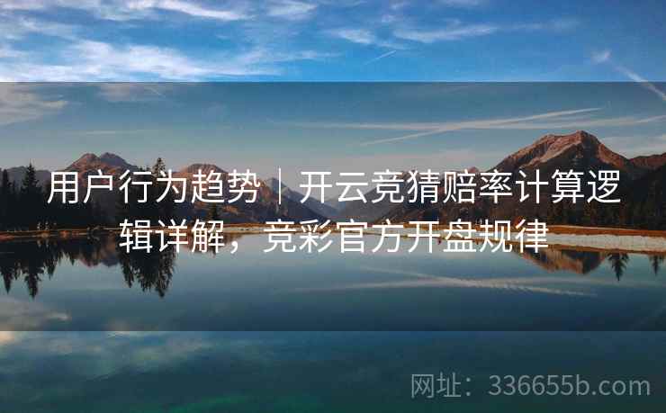 用户行为趋势｜开云竞猜赔率计算逻辑详解，竞彩官方开盘规律