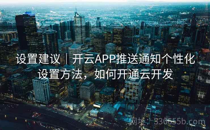 设置建议｜开云APP推送通知个性化设置方法，如何开通云开发