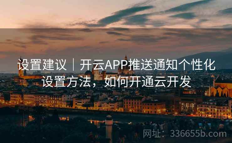 设置建议｜开云APP推送通知个性化设置方法，如何开通云开发
