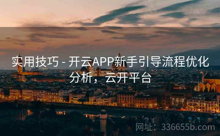 实用技巧 - 开云APP新手引导流程优化分析，云开平台