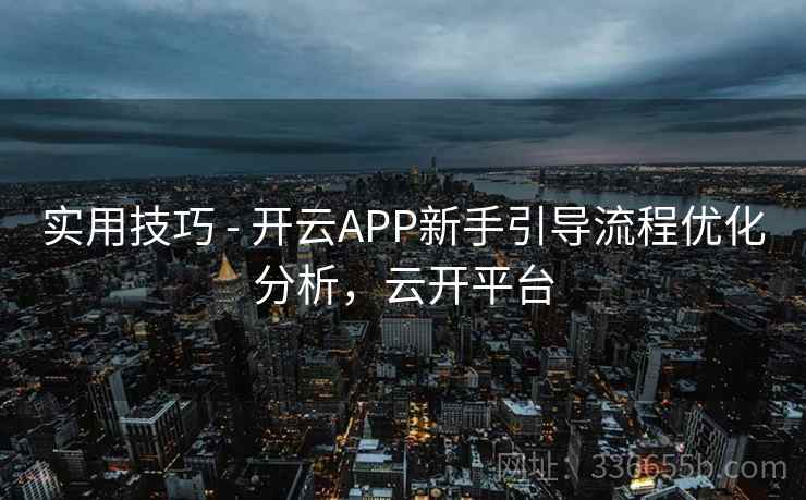 实用技巧 - 开云APP新手引导流程优化分析，云开平台