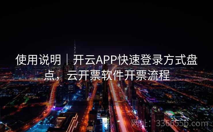 使用说明｜开云APP快速登录方式盘点，云开票软件开票流程