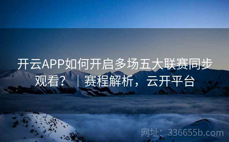 开云APP如何开启多场五大联赛同步观看？｜赛程解析，云开平台