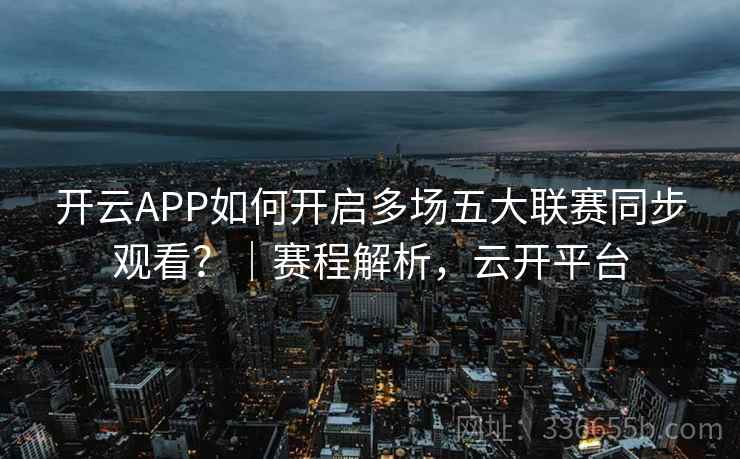 开云APP如何开启多场五大联赛同步观看？｜赛程解析，云开平台