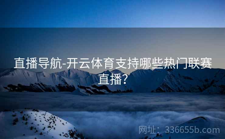 直播导航-开云体育支持哪些热门联赛直播？