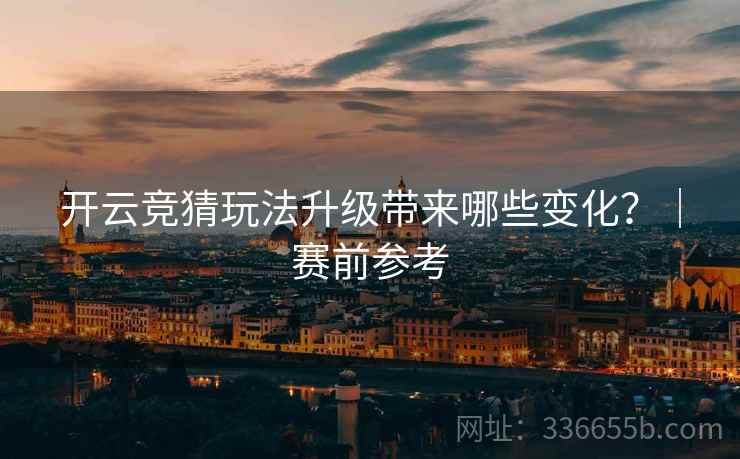 开云竞猜玩法升级带来哪些变化？｜赛前参考