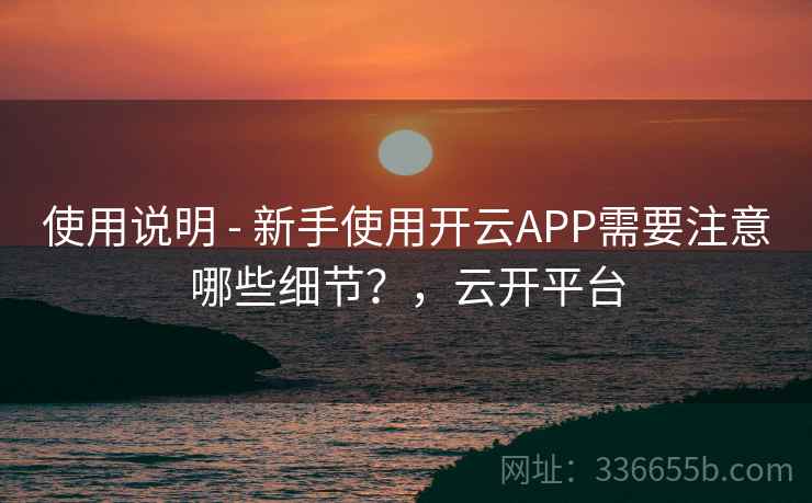 使用说明 - 新手使用开云APP需要注意哪些细节？，云开平台