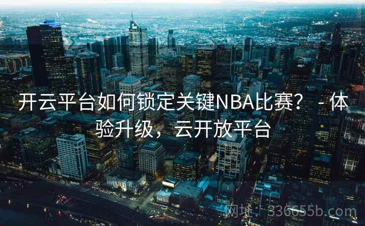 开云平台如何锁定关键NBA比赛？ - 体验升级，云开放平台