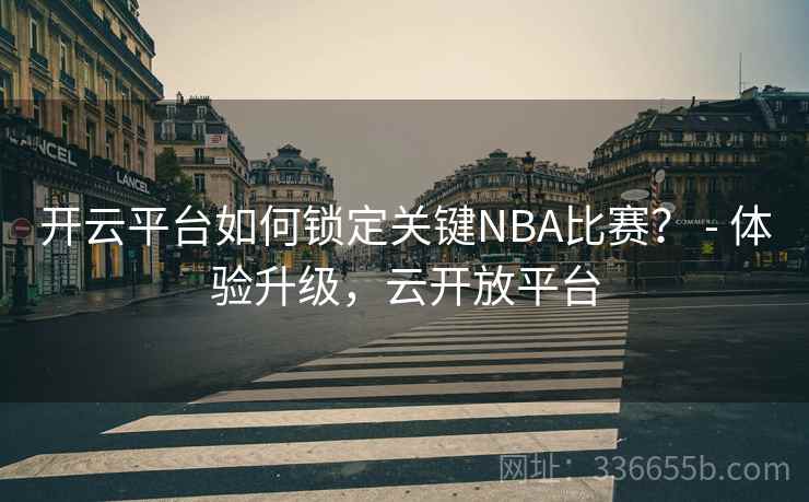 开云平台如何锁定关键NBA比赛？ - 体验升级，云开放平台