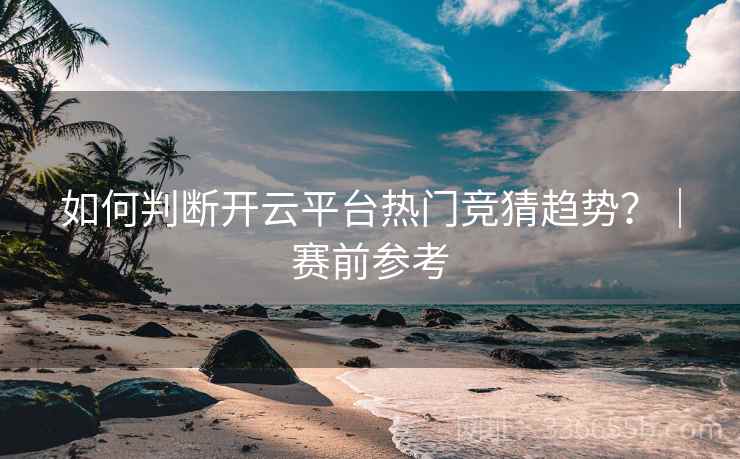 如何判断开云平台热门竞猜趋势？｜赛前参考