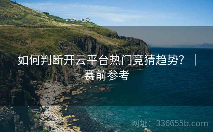 如何判断开云平台热门竞猜趋势？｜赛前参考