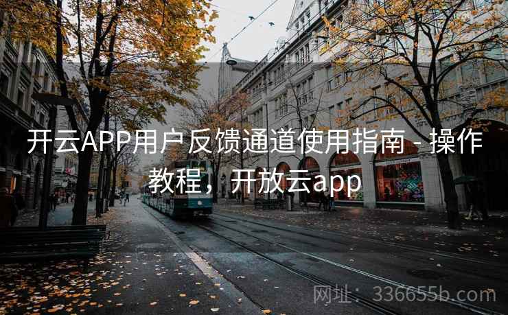 开云APP用户反馈通道使用指南 - 操作教程，开放云app