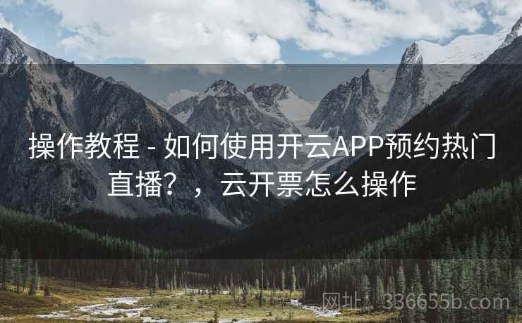 操作教程 - 如何使用开云APP预约热门直播？，云开票怎么操作